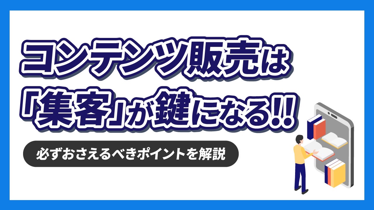 コンテンツ販売で売上を伸ばすなら『集客』が鍵！その方法や必ずおさえるべきポイントを解説