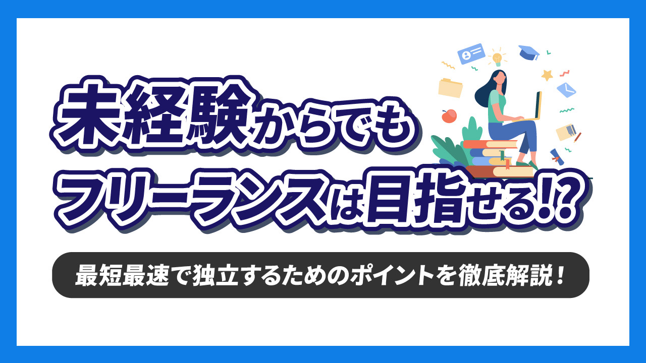 未経験からでもフリーランスは目指せる!?最短最速で独立するためのポイントを徹底解説!